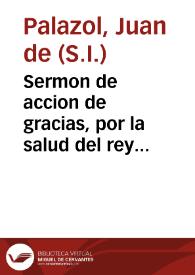 Sermon de accion de gracias, por la salud del rey nuestro señor Carlos Segundo ... Fiesta que celebro el Real Consejo de las Indias en el templo del Espiritu Santo ... dia de la Purificacion de la Virgen Maria ... decretado para la salida de la esquadra de España, a recibir, y comboyar los esperados galeones deste año de 1673 / dixole el padre Iuan de Palazol, de la Compañia de Iesus... | Biblioteca Virtual Miguel de Cervantes