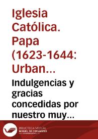 Indulgencias y gracias concedidas por nuestro muy santo Padre Vrbano VIII, a las coronas, rosarios, imagenes, cruzes, y medallas benditas a instancia de los procuradores de la Compañia de IESUS, que fueron a la Congregacion que se tuuo en Roma, a 22 de nouiembre de 1625, y son las de los santos Isidro, Ignacio, Francisco Xauier, Teresa y Felipe Neri | Biblioteca Virtual Miguel de Cervantes