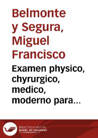 Examen physico, chyrurgico, medico, moderno para jovenes chyrurgicos, y medicos, en el qual se hallaràn los mas cuerpos sublunares delineados, y definidos chymicamente, explicados extensamente en sus elementos, segun la Secta Tacheniana, examinadas las mas resoluciones, que à los mas comunes, y frequentes phoenomenos se pueden dar... / sacalo a luz ... su compositor, y autor Don  Miguel Francisco Belmonte y Segura... | Biblioteca Virtual Miguel de Cervantes