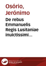 De rebus Emmanuelis Regis Lusitaniae inuictissimi virtute et auspicio gestis libri duodecim / auctore Hieronymo Osorio Episcopo Syluensi | Biblioteca Virtual Miguel de Cervantes