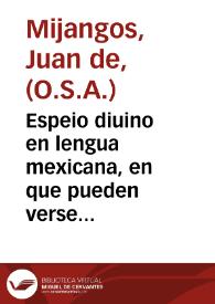 Espeio diuino en lengua mexicana, en que pueden verse los padres, y tomar documento para acertar a doctrinar bien a sus hijos, y aficionallos a las virtudes / compuesto por el Padre F. Ioan de Mijangos, religioso ... de la Orden del glorioso Padre Augustino ...; [fue corrector de la lengua Agustin de la Fuente, natural de Santiago Tlatilulco ...] | Biblioteca Virtual Miguel de Cervantes