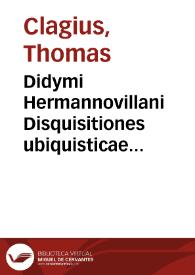 Didymi Hermannovillani Disquisitiones ubiquisticae sive De Christo contra ubiquistas, aliosq[ue], praedicantes à Christi ecclesiâ, et Christo, quà doctrinae, quà vitae studiis, longè exerrantes | Biblioteca Virtual Miguel de Cervantes
