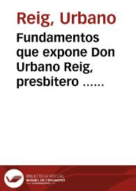 Fundamentos que expone Don Urbano Reig, presbitero ... de la ciudad de Orihuela en los autos pendientes ... en ... la Real Audiencia ... de Valencia que tambien se siguen contra Domingo Pacheco escrivano y ... contra Don Manuel Armengol ... sobre pretendida suplantacion de probanzas en el pleyto civil, que ... instó don Gregorio Reig ... y por su fallecimiento continuó don Urbano ... de donacion hecha a favor de don Urbano ... por don Gregorio Reig su tio ... que autorizò Domingo Pacheco | Biblioteca Virtual Miguel de Cervantes