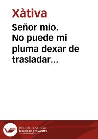 Señor mio. No puede mi pluma dexar de trasladar antes... de entrar a manifestar los gravamenes que han padecido y padecen los poseedores mercenarios de efectos confiscados en este Reyno y en especial los hazendados en... San Felipe...  | Biblioteca Virtual Miguel de Cervantes