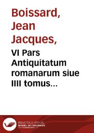 VI Pars Antiquitatum romanarum siue IIII tomus inscriptionum [et] monumentorum, quae Romae in saxis [et] marmoribus visuntur / autore I.I. Boissardo ... ; Theodori de Brij relictis filijs recens in aere efficta foras data | Biblioteca Virtual Miguel de Cervantes