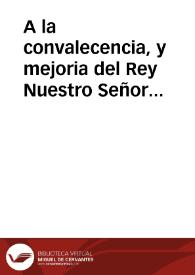 A la convalecencia, y mejoria del Rey Nuestro Señor ... descriviendo su enfermedad en puntos filosoficos : un ingenio de su Real familia le dedica, y dà cuenta al Señor Marquès de Salmeròn y Sanfelices, en este Romance | Biblioteca Virtual Miguel de Cervantes