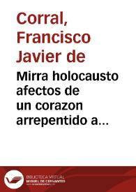 Mirra holocausto afectos de un corazon arrepentido a los pies de su Dios crucificado / lo escrivia el lic. don Francisco Xavier de Corral ... | Biblioteca Virtual Miguel de Cervantes