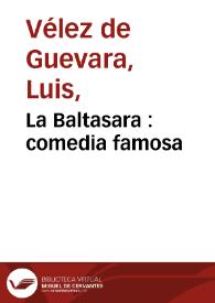 La Baltasara : comedia famosa / La primera jornada de Luis Velez de Guevara. La segunda de D. Antonio Coello. La tercera de D. Francisco de Roxas | Biblioteca Virtual Miguel de Cervantes
