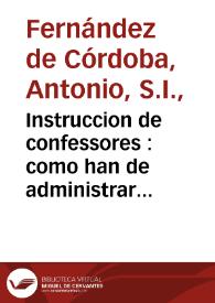 Instruccion de confessores : como han de administrar el Sacramento de la Penitencia y de los penitentes, como se han de examinar, segun su estado y oficio, y vltimamente, como se hara bien una confession general, y otras de veniales / compuesta por el padre Antonio Fernandez de Cordoua de la Compañia de Iesus... | Biblioteca Virtual Miguel de Cervantes