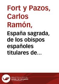 España sagrada, de los obispos españoles titulares de iglesias in partibus ifidelium, o auxiliares en las de España. Tomo 51 / obra póstuma del doctor don Carlos Ramón Fort ; coordinada y aumentada por D. Vicente de la Fuente | Biblioteca Virtual Miguel de Cervantes