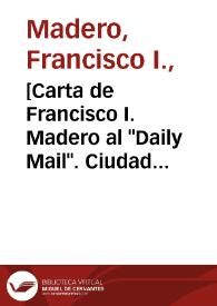 [Carta de Francisco I. Madero al "Daily Mail". Ciudad Juárez (Chihuahua), 8 de mayo de 1911] | Biblioteca Virtual Miguel de Cervantes