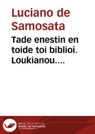 Tade enestin en toide toi biblioi. Loukianou. Philostratou Eikones. Tou autou Heroika. Tou autou Bioi sophiston. Philostratou veoterou Eikones. Kallistratou Ekphraseis. = Que [sic] hoc volumine continentur. Luciani Opera. Icones Philostrati. Eiusdem Heroica. Eiusdem uitae Sophistarum. Icones Iunioris Philostrati. Descriptiones Callistrati | Biblioteca Virtual Miguel de Cervantes