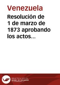 Resolución de 1 de marzo de 1873 aprobando los actos del General Guzmán Blanco en su carácter de Presidente provisional de la República | Biblioteca Virtual Miguel de Cervantes