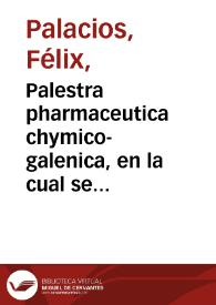 Palestra pharmaceutica chymico-galenica, en la cual se trata de la elección de los simples, sus preparaciones chymicas y galenicas, y de las mas selectas composiciones antiguas y modernas, usuales tanto en Madrid como en toda Europa, descritas por los Antiguos y Modernos con las annotaciones necessarias y mas nuevas que hasta lo presente se han descrito, tocantes a su perfecta elavoracion, virtudes y mejor aplicacion en los enfermos ... / su autor Don Félix Palacios.   | Biblioteca Virtual Miguel de Cervantes