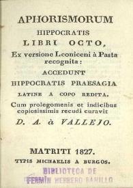 Aphorismorum Hippocratis libri octo / ex versione Leoniceni à Pasta recognita : accedunt Hippocratis praesagia latine a opo redita ; cum prolegomenis et indicibus copiosissimis recudi curavit A. à Vallejo | Biblioteca Virtual Miguel de Cervantes