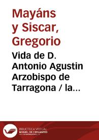 Vida de D. Antonio Agustin, Arzobispo de Tarragona /  la escrivia D. Gregorio Mayans i Siscar | Biblioteca Virtual Miguel de Cervantes