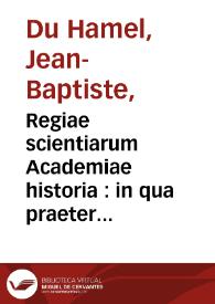 Regiae scientiarum Academiae historia : in qua praeter ipsius academiae originem & progressus ... digeruntur / autore Joanne-Baptista Du Hamel...     | Biblioteca Virtual Miguel de Cervantes
