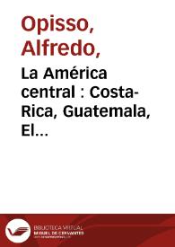 La América central : Costa-Rica, Guatemala, El Salvador, Honduras, Nicaragua: su historia, geografía, producción, etnografia y costumbres / Por Alfredo Opisso | Biblioteca Virtual Miguel de Cervantes