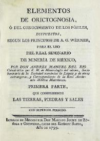 Elementos de orictognosia, o del conocimiento de los fósiles, dispuestos, según los principios de A. G. Wérner, para el uso del Real Seminario de Minería de México : primera parte que comprehende las tierras, piedras y sales  / por don Andrés Manuel del Río... | Biblioteca Virtual Miguel de Cervantes